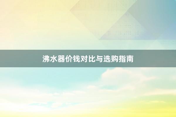 沸水器价钱对比与选购指南